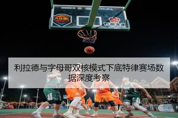 利拉德与字母哥双核模式下底特律赛场数据深度考察